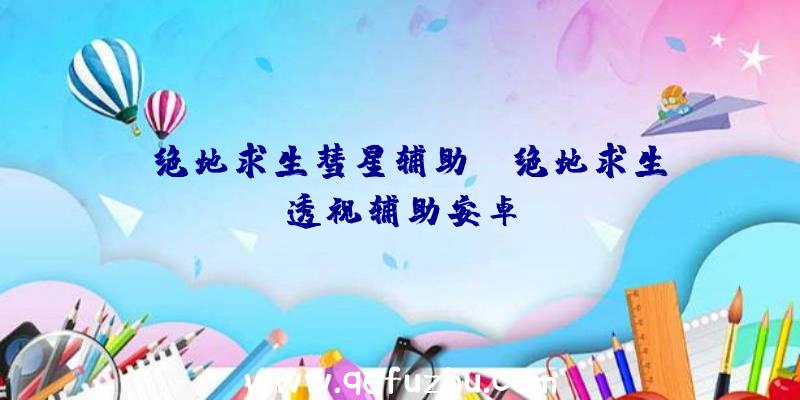 「绝地求生彗星辅助」|绝地求生透视辅助安卓